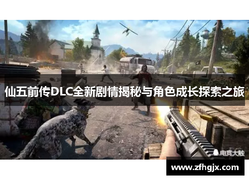 仙五前传DLC全新剧情揭秘与角色成长探索之旅